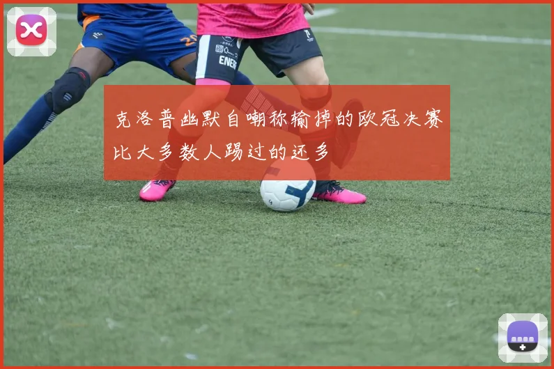 克洛普幽默自嘲称输掉的欧冠决赛比大多数人踢过的还多