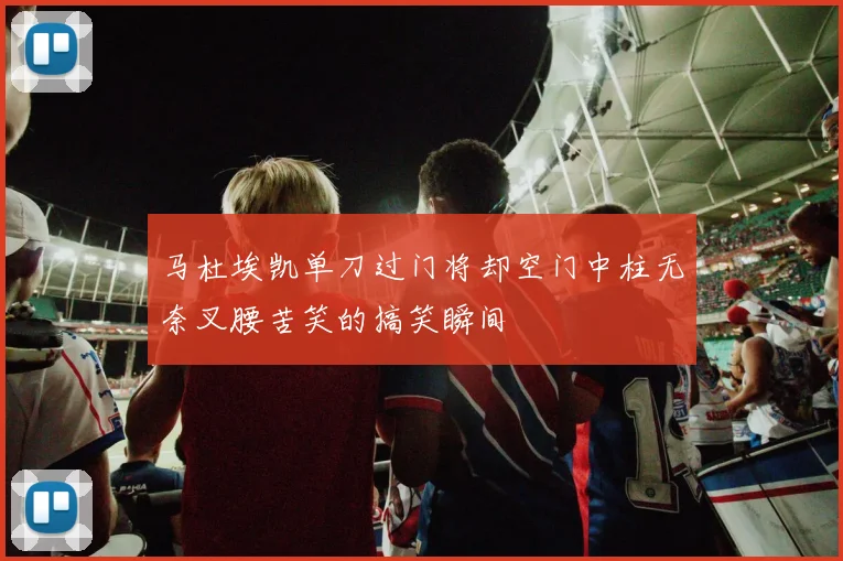 马杜埃凯单刀过门将却空门中柱无奈叉腰苦笑的搞笑瞬间