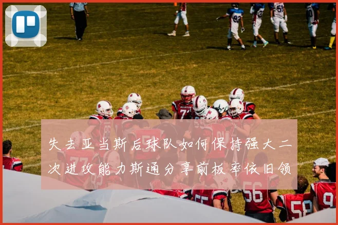 失去亚当斯后球队如何保持强大二次进攻能力斯通分享前板率依旧领先的秘诀