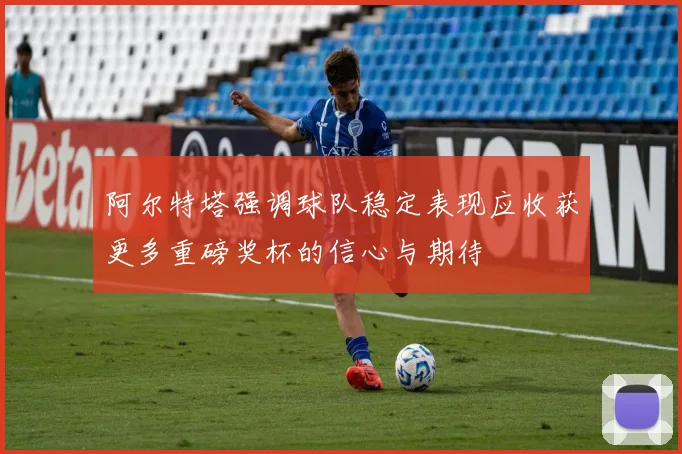 阿尔特塔强调球队稳定表现应收获更多重磅奖杯的信心与期待