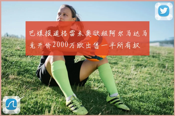巴媒报道格雷米奥欲租阿尔马达马竞开价2000万欧出售一半所有权