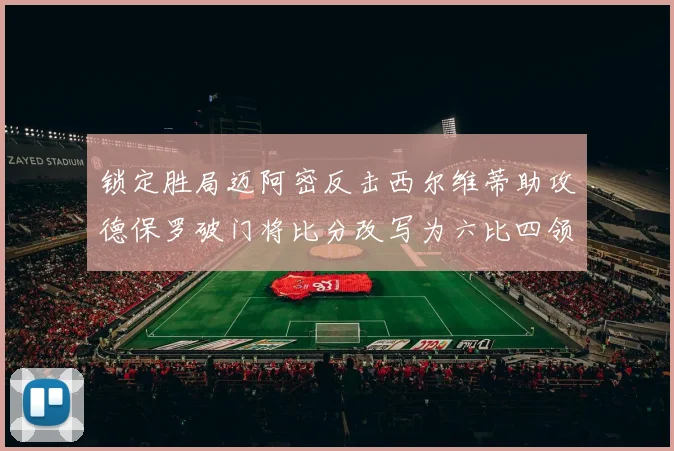锁定胜局迈阿密反击西尔维蒂助攻德保罗破门将比分改写为六比四领先费城