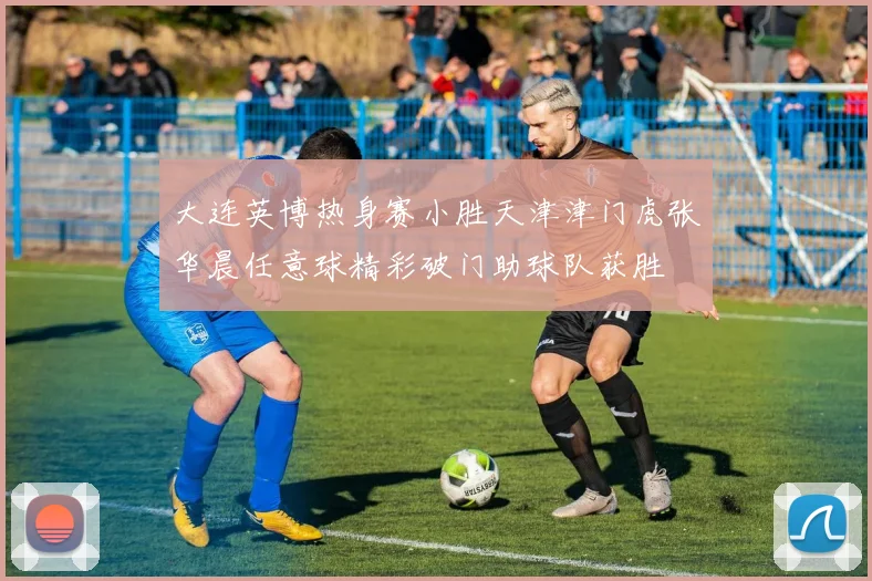 大连英博热身赛小胜天津津门虎张华晨任意球精彩破门助球队获胜