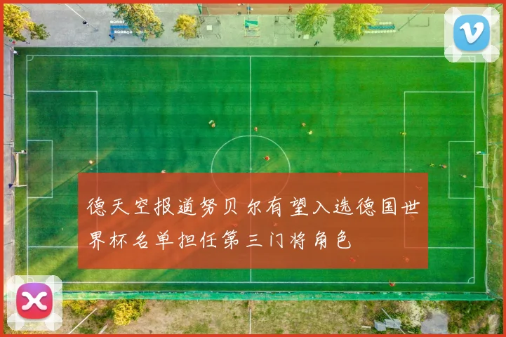 德天空报道努贝尔有望入选德国世界杯名单担任第三门将角色