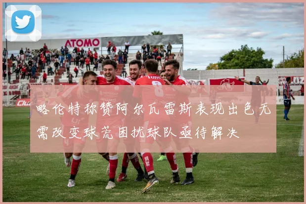 略伦特称赞阿尔瓦雷斯表现出色无需改变球荒困扰球队亟待解决