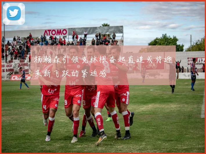 杨瀚森引领克林根奋起直追或将迎来新飞跃的紧迫感