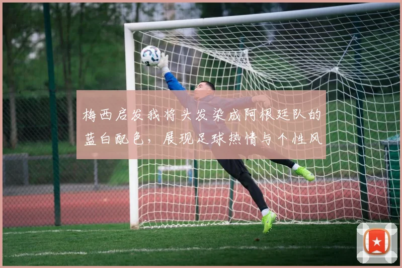 梅西启发我将头发染成阿根廷队的蓝白配色，展现足球热情与个性风采
