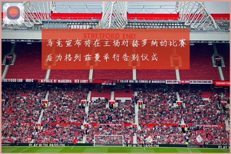 马竞宣布将在主场对赫罗纳的比赛后为格列兹曼举行告别仪式