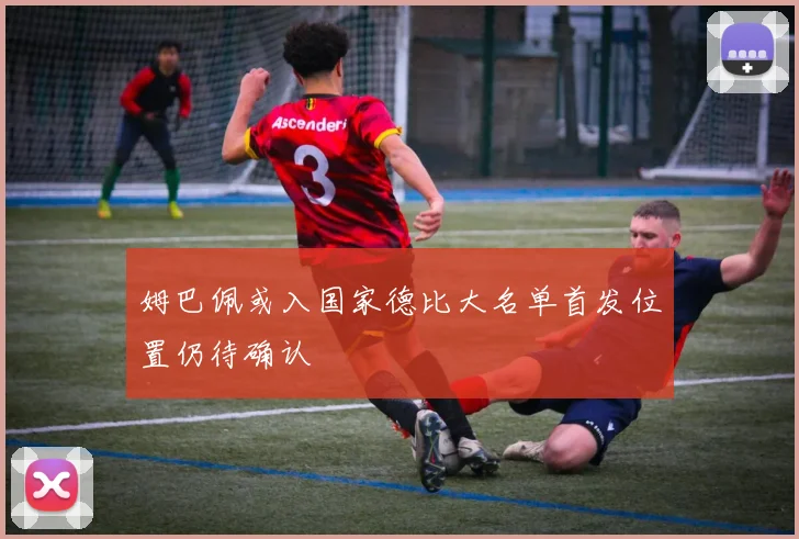 姆巴佩或入国家德比大名单首发位置仍待确认