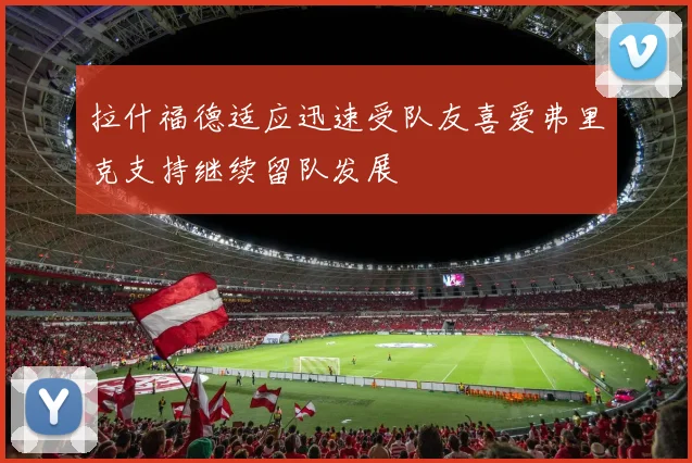 拉什福德适应迅速受队友喜爱弗里克支持继续留队发展
