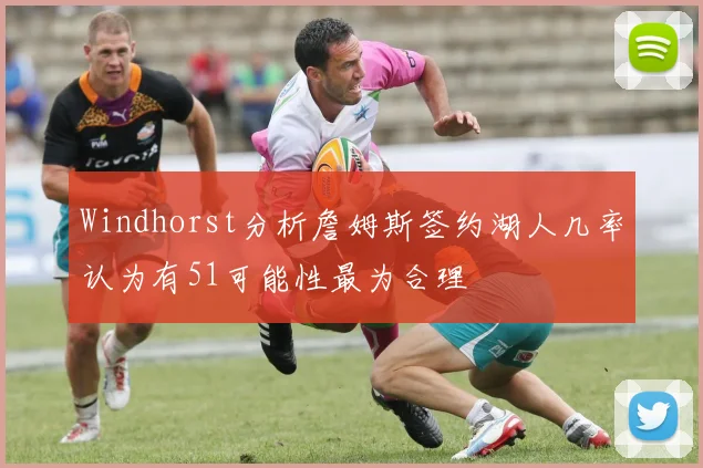 Windhorst分析詹姆斯签约湖人几率认为有51可能性最为合理