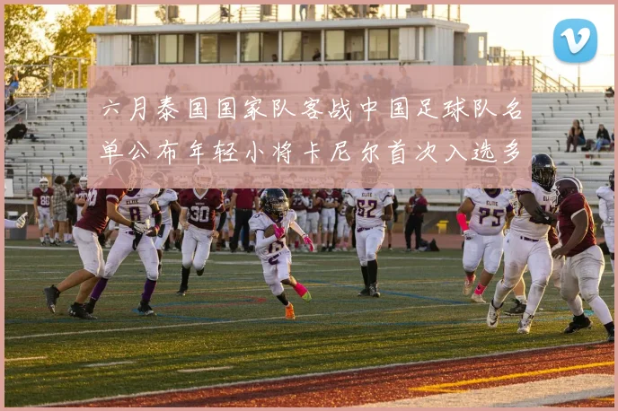 六月泰国国家队客战中国足球队名单公布年轻小将卡尼尔首次入选多名经验丰富老将随队出征