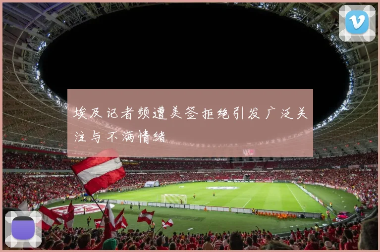 埃及记者频遭美签拒绝引发广泛关注与不满情绪