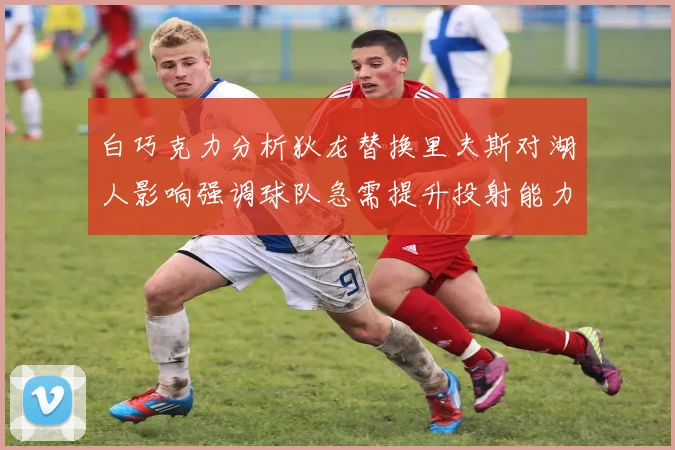 白巧克力分析狄龙替换里夫斯对湖人影响强调球队急需提升投射能力