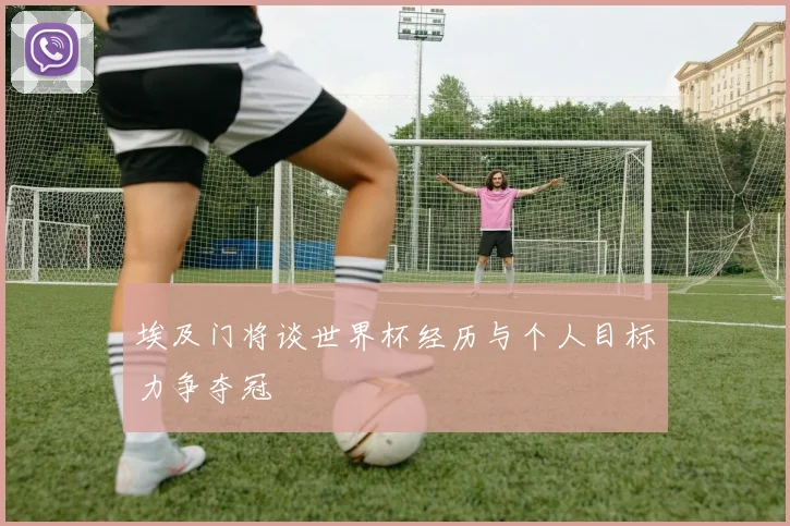 埃及门将谈世界杯经历与个人目标力争夺冠