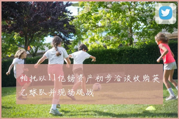 帕托以11亿镑资产初步洽谈收购英乙球队并现场观战