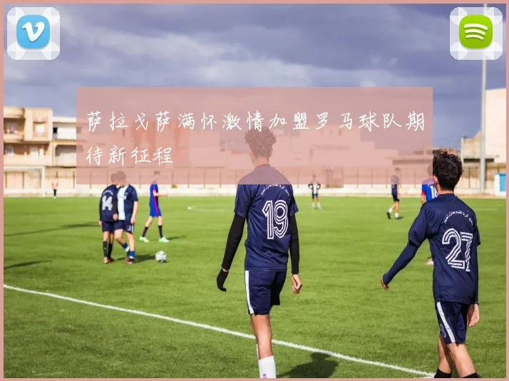 萨拉戈萨满怀激情加盟罗马球队期待新征程