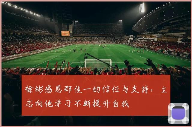 徐彬感恩邵佳一的信任与支持，立志向他学习不断提升自我
