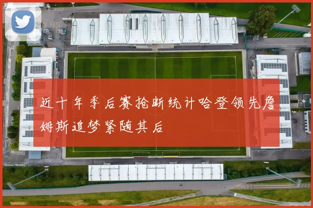 近十年季后赛抢断统计哈登领先詹姆斯追梦紧随其后